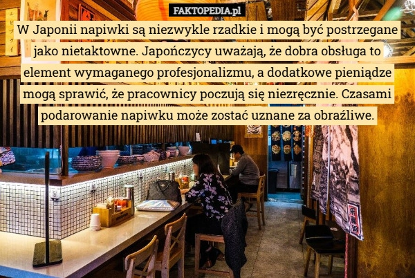 
    W Japonii napiwki są niezwykle rzadkie i mogą być postrzegane jako nietaktowne...