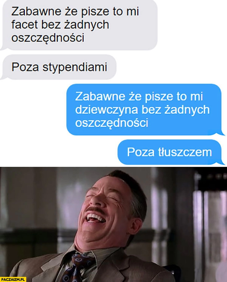 
    Zabawne, że pisze mi to facet bez oszczędności poza stypendiami, zabawne ze pisze mi to dziewczyna bez żadnych oszczędności poza tłuszczem