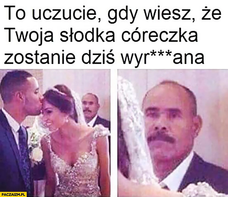 
    To uczucie gdy wiesz, że Twoja słodka córeczka zostanie dziś wydymana ojciec na ślubie