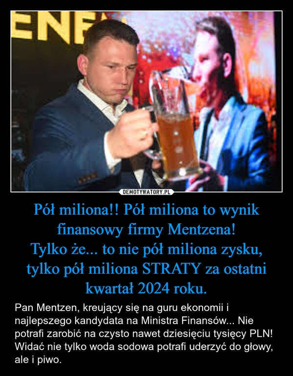 
    Pół miliona!! Pół miliona to wynik finansowy firmy Mentzena!
Tylko że... to nie pół miliona zysku, tylko pół miliona STRATY za ostatni kwartał 2024 roku.