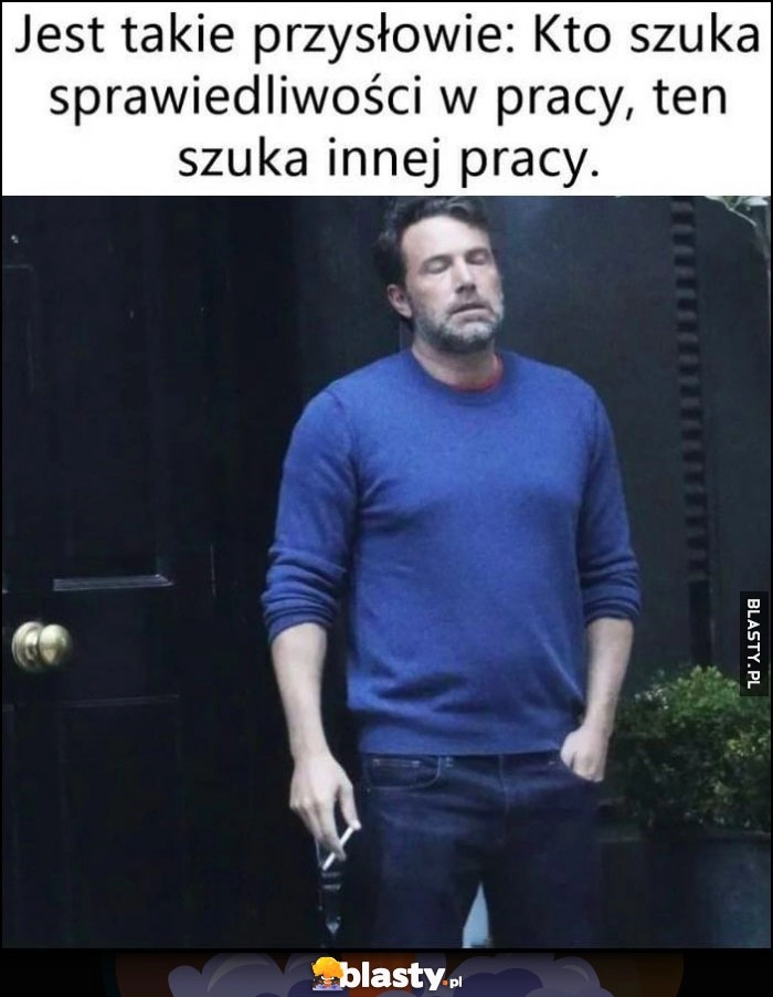 
    Jest takie przysłowie: kto szuka sprawiedliwości w pracy, ten szuka innej pracy zdenerwowany Ben Affleck pali papierosa