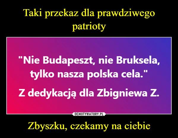 
    Taki przekaz dla prawdziwego patrioty Zbyszku, czekamy na ciebie