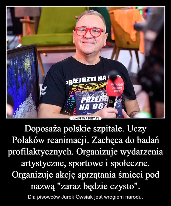 
    Doposaża polskie szpitale. Uczy Polaków reanimacji. Zachęca do badań profilaktycznych. Organizuje wydarzenia artystyczne, sportowe i społeczne. Organizuje akcję sprzątania śmieci pod nazwą "zaraz będzie czysto".