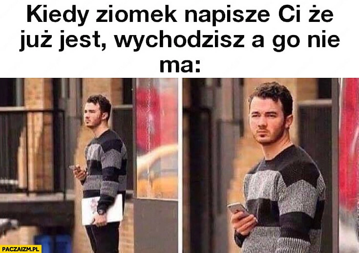 
    Kiedy ziomek napisze Ci, że już jest, wychodzisz a go nie ma