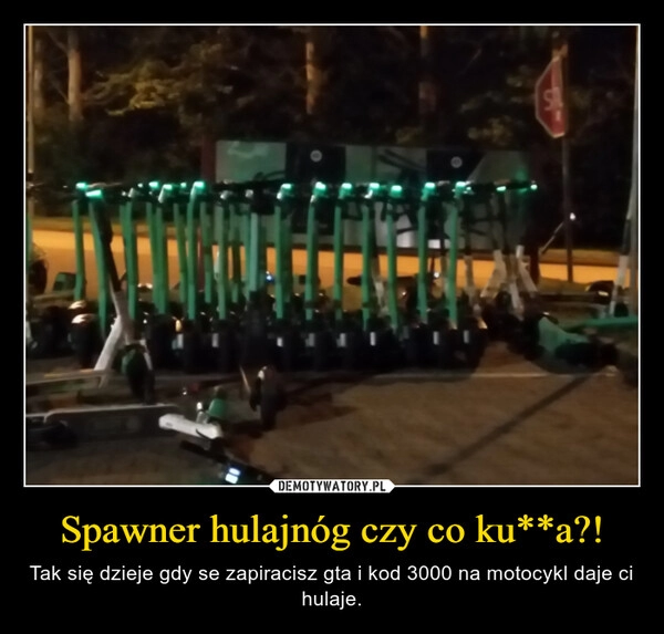 
    Spawner hulajnóg czy co ku**a?!