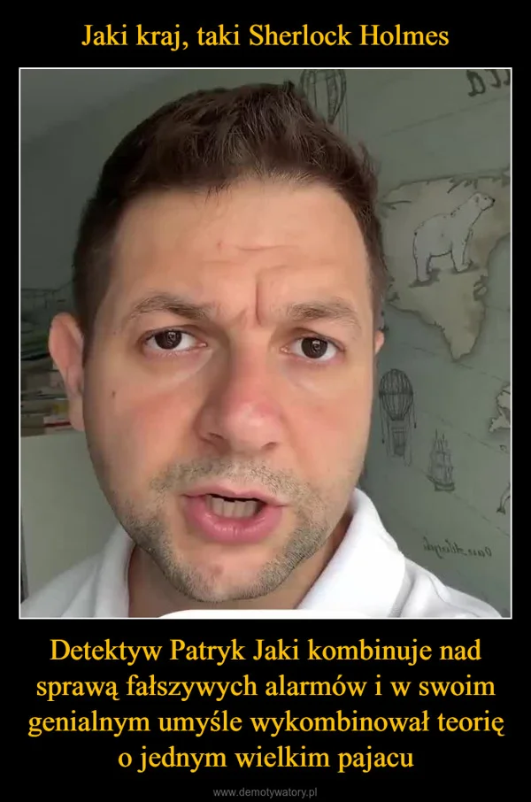 
    Jaki kraj, taki Sherlock Holmes Detektyw Patryk Jaki kombinuje nad sprawą fałszywych alarmów i w swoim genialnym umyśle wykombinował teorię o jednym wielkim pajacu