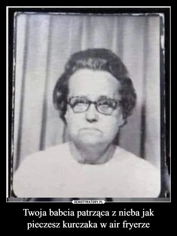 
    Twoja babcia patrząca z nieba jak pieczesz kurczaka w air fryerze