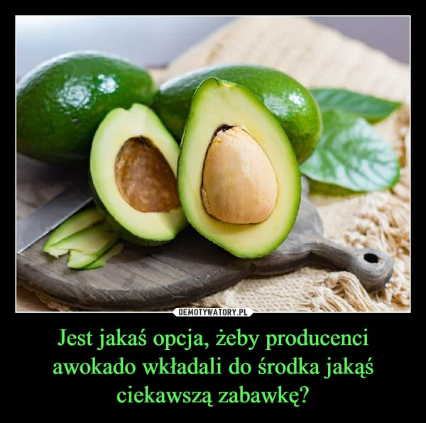 
    Jest jakaś opcja, żeby producenci awokado wkładali do środka jakąś ciekawszą zabawkę?
