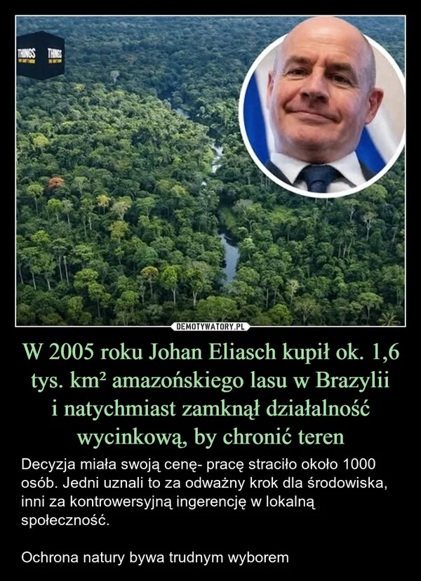 
    W 2005 roku Johan Eliasch kupił ok. 1,6 tys. km² amazońskiego lasu w Brazylii i natychmiast zamknął działalność wycinkową, by chronić teren