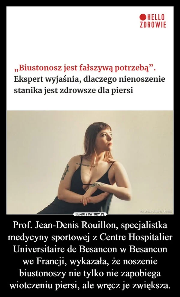 
    Prof. Jean-Denis Rouillon, specjalistka medycyny sportowej z Centre Hospitalier Universitaire de Besancon w Besancon we Francji, wykazała, że noszenie biustonoszy nie tylko nie zapobiega wiotczeniu piersi, ale wręcz je zwiększa.