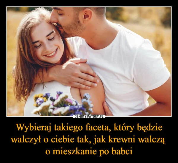 
    Wybieraj takiego faceta, który będzie walczył o ciebie tak, jak krewni walczą o mieszkanie po babci