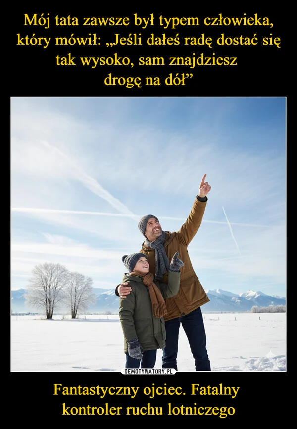 
    Mój tata zawsze był typem człowieka, który mówił: „Jeśli dałeś radę dostać się tak wysoko, sam znajdziesz drogę na dół” Fantastyczny ojciec. Fatalny kontroler ruchu lotniczego