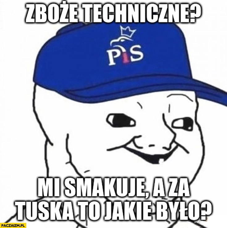 
    Zboże techniczne mi smakuje a za Tuska to jakie było? Typowy upośledzony wyborca PiS