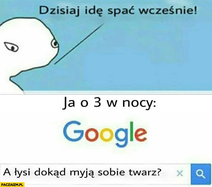 
    Dzisiaj idę spać wcześnie, ja o 3 w nocy: a łysi dokąd myją sobie twarz?