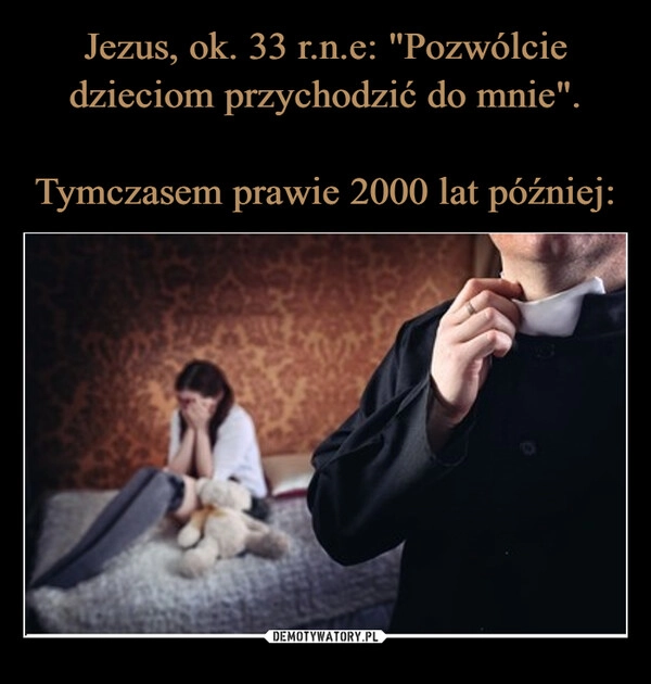 
    Jezus, ok. 33 r.n.e: "Pozwólcie dzieciom przychodzić do mnie".
 
Tymczasem prawie 2000 lat później: