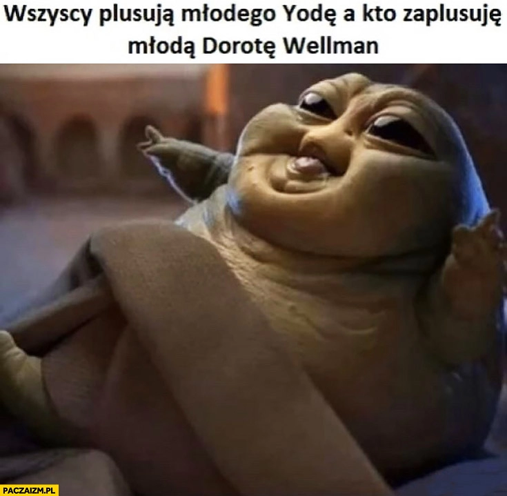 
    Wszyscy plusują młodego Yodę a kto zaplusuje młodą Dorotę Wellman Jabba