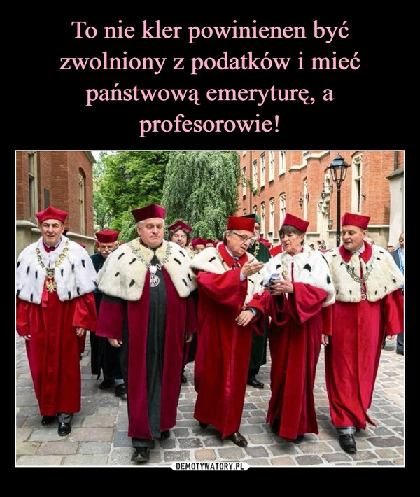 
    To nie kler powinienen być zwolniony z podatków i mieć państwową emeryturę, a profesorowie!