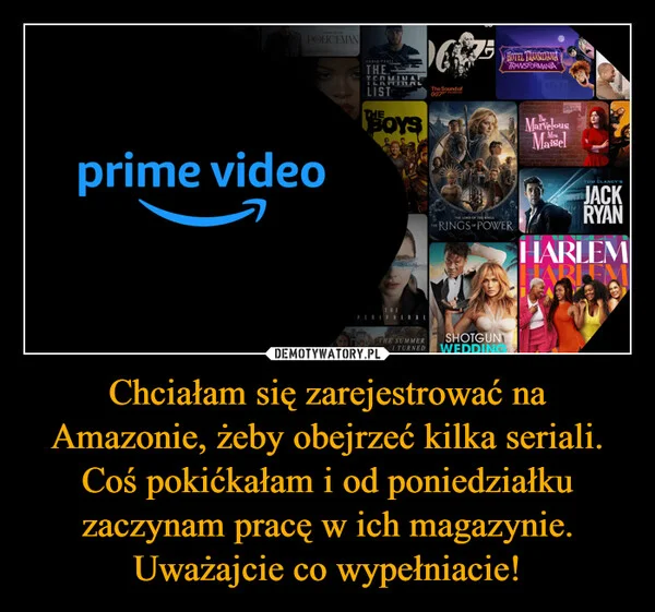 
    Chciałam się zarejestrować na Amazonie, żeby obejrzeć kilka seriali. Coś pokićkałam i od poniedziałku zaczynam pracę w ich magazynie. Uważajcie co wypełniacie!