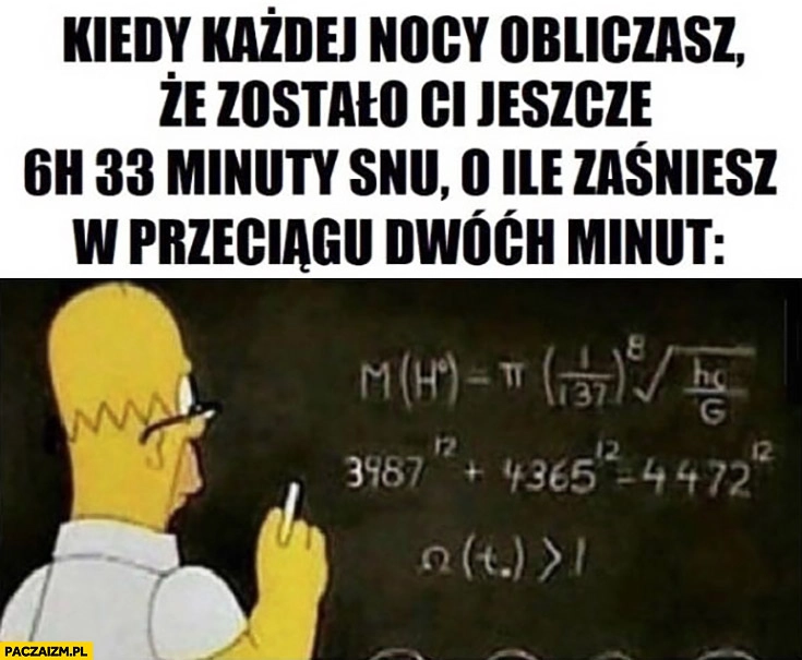 
    Kiedy każdej nocy obliczasz ze zostało Ci jeszcze 6h 33 minuty snu o ile zaśniesz w przeciągu 2 minut Homer Simpson