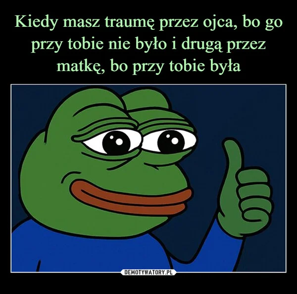 
    Kiedy masz traumę przez ojca, bo go przy tobie nie było i drugą przez matkę, bo przy tobie była