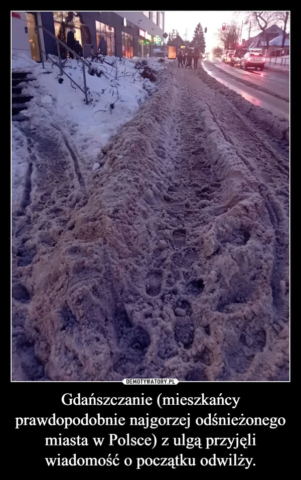
    Gdańszczanie (mieszkańcy prawdopodobnie najgorzej odśnieżonego miasta w Polsce) z ulgą przyjęli wiadomość o początku odwilży.