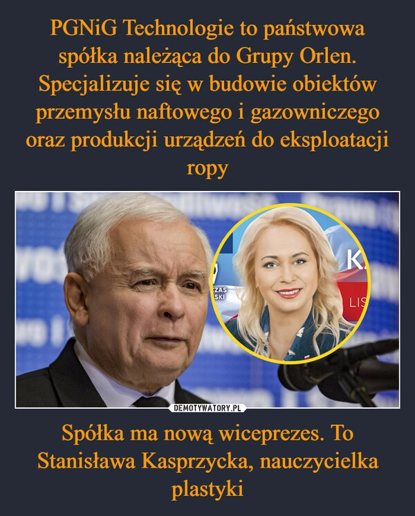 
    PGNiG Technologie to państwowa spółka należąca do Grupy Orlen. Specjalizuje się w budowie obiektów przemysłu naftowego i gazowniczego oraz produkcji urządzeń do eksploatacji ropy Spółka ma nową wiceprezes. To Stanisława Kasprzycka, nauczycielka plastyki