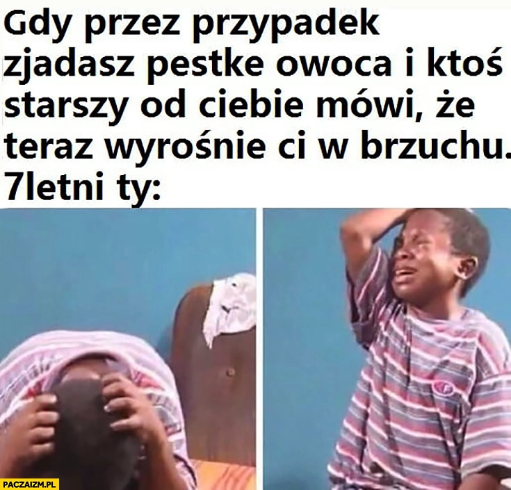 
    Gdy przez przypadek zjadasz pestkę owocu i ktoś starszy od Ciebie mówi, że teraz wyrośnie Ci w brzuchu 7 letni Ty: chłopak płacze