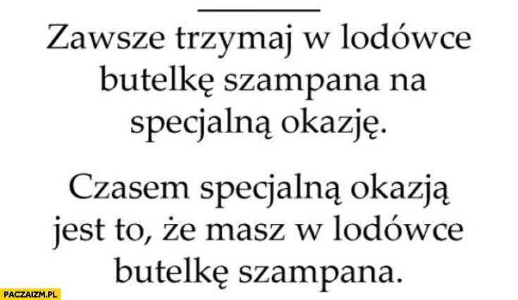 
    Zawsze trzymaj w lodówce butelkę szampana na specjalną okazję czasem specjalną okazją jest to że masz w lodówce butelkę szampana
