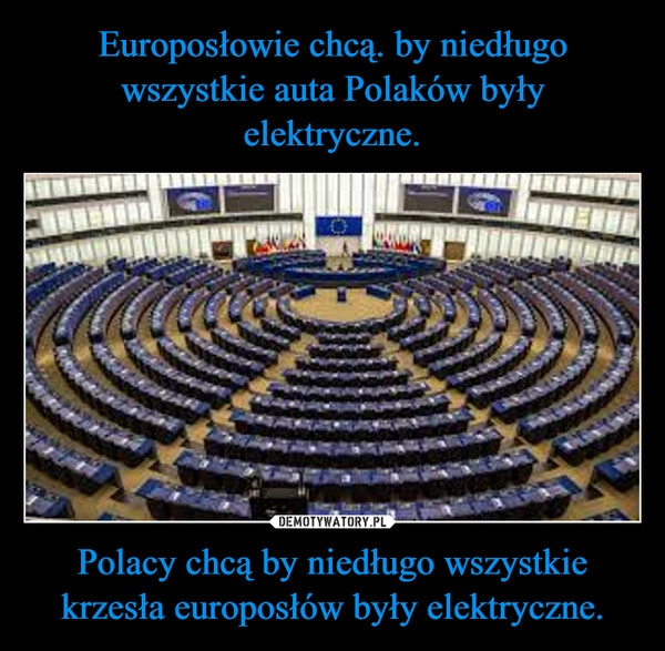 
    Europosłowie chcą. by niedługo wszystkie auta Polaków były elektryczne. Polacy chcą by niedługo wszystkie krzesła europosłów były elektryczne.