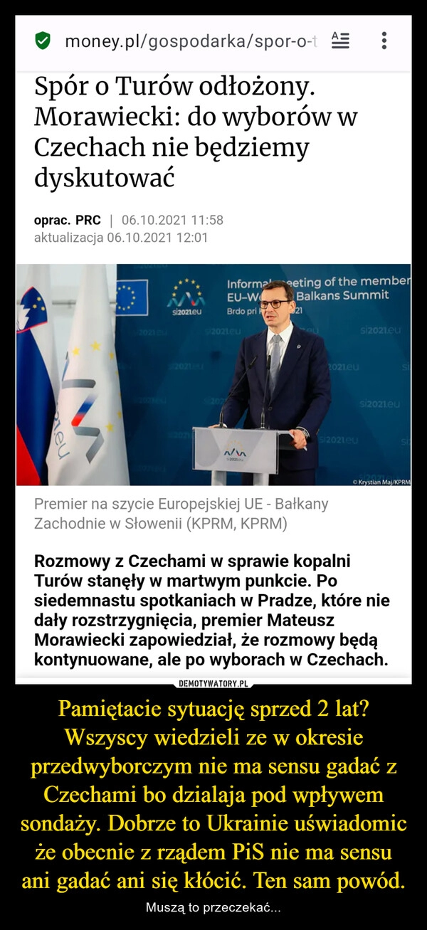 
    Pamiętacie sytuację sprzed 2 lat? Wszyscy wiedzieli ze w okresie przedwyborczym nie ma sensu gadać z Czechami bo dzialaja pod wpływem sondaży. Dobrze to Ukrainie uświadomic że obecnie z rządem PiS nie ma sensu ani gadać ani się kłócić. Ten sam powód.