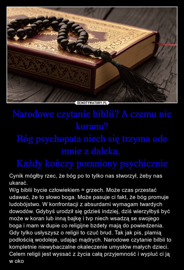 
    Narodowe czytanie biblii? A czemu nie koranu?
Bóg psychopata niech się trzyma ode mnie z daleka. 
Każdy kończy poraniony psychicznie