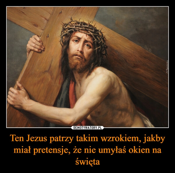 
    Ten Jezus patrzy takim wzrokiem, jakby miał pretensje, że nie umyłaś okien na święta