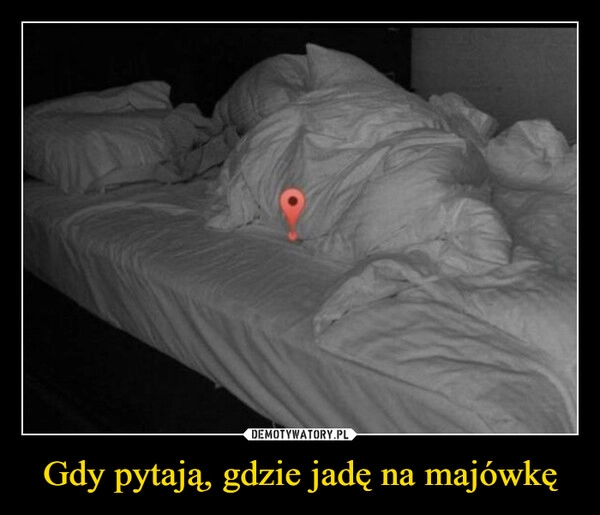 
    Gdy pytają, gdzie jadę na majówkę