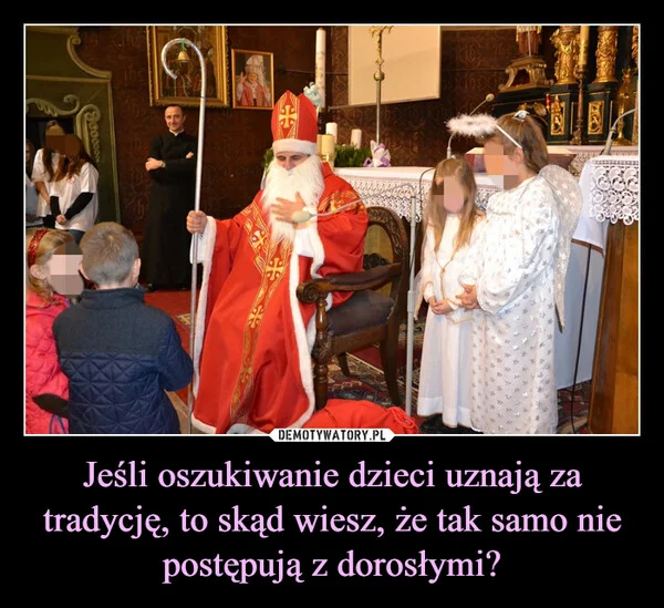 
    Jeśli oszukiwanie dzieci uznają za tradycję, to skąd wiesz, że tak samo nie postępują z dorosłymi?