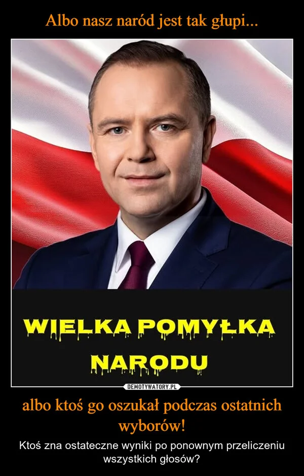 
    Albo nasz naród jest tak głupi... albo ktoś go oszukał podczas ostatnich wyborów!