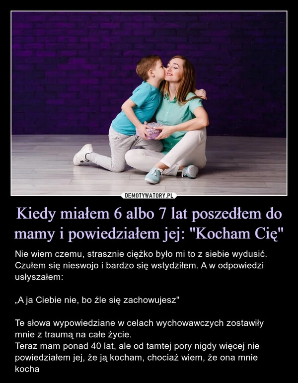 
    Kiedy miałem 6 albo 7 lat poszedłem do mamy i powiedziałem jej: ''Kocham Cię" 