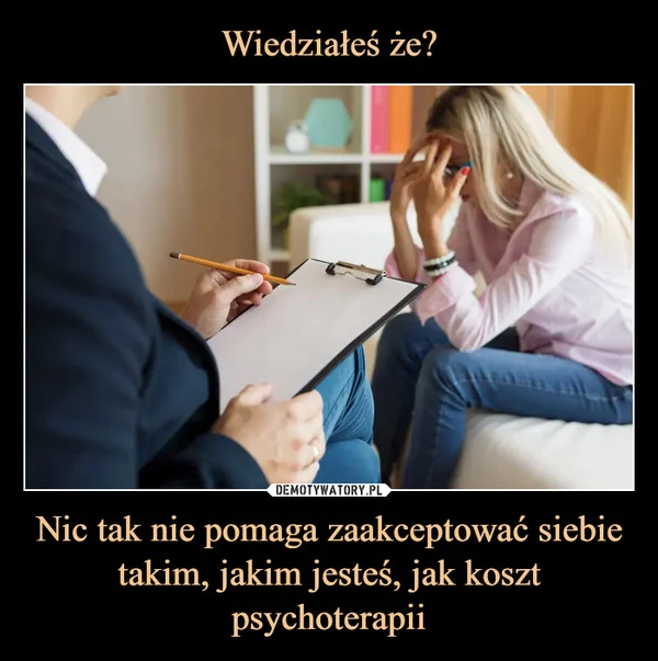 
    Wiedziałeś że? Nic tak nie pomaga zaakceptować siebie takim, jakim jesteś, jak koszt psychoterapii