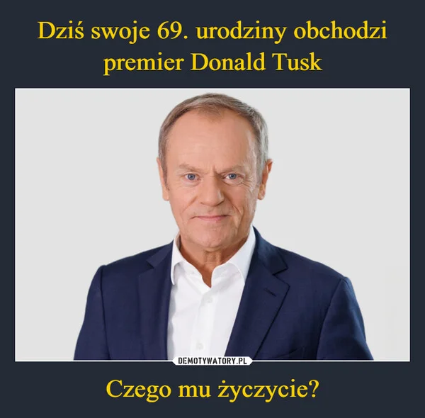 
    Dziś swoje 69. urodziny obchodzi premier Donald Tusk Czego mu życzycie?