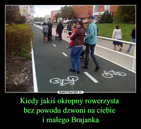 
    Kiedy jakiś okropny rowerzysta bez powodu dzwoni na ciebie i małego Brajanka