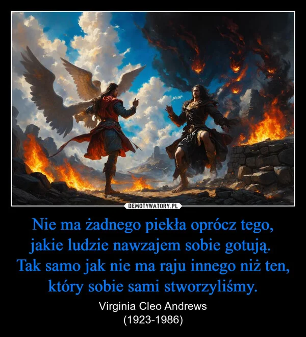 
    Nie ma żadnego piekła oprócz tego, jakie ludzie nawzajem sobie gotują. Tak samo jak nie ma raju innego niż ten, który sobie sami stworzyliśmy.