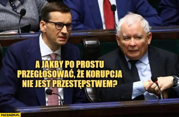 
    Morawiecki do Kaczyńskiego a jakby po prostu przegłosować, że korupcja nie jest przestępstwem