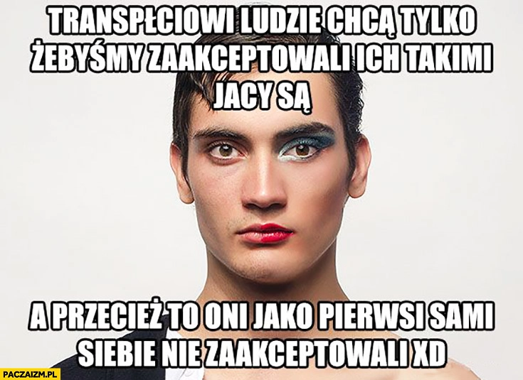 
    Transpłciowi ludzie chcą tylko żebyśmy zaakceptowali ich takimi jacy są a przecież to oni jako pierwsi sami siebie nie zaakceptowali