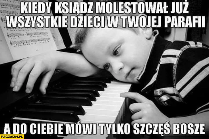 
    Kiedy ksiądz molestował już wszystkie dzieci w Twojej parafii, a do Ciebie mówi tylko szczęść Boże smutne dziecko