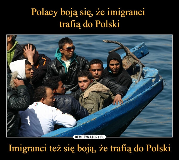 
    Polacy boją się, że imigranci 
trafią do Polski Imigranci też się boją, że trafią do Polski