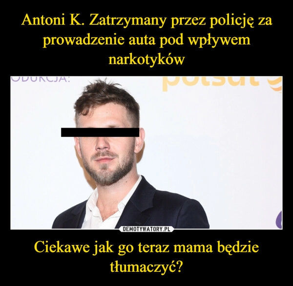 
    Antoni K. Zatrzymany przez policję za prowadzenie auta pod wpływem narkotyków Ciekawe jak go teraz mama będzie tłumaczyć?