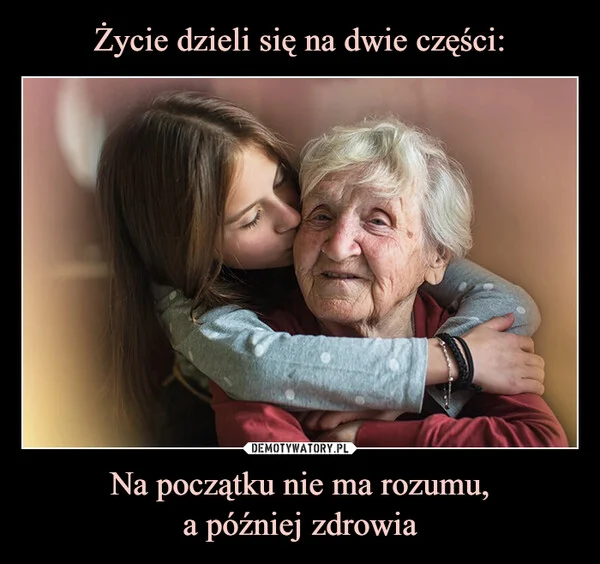 
    Życie dzieli się na dwie części: Na początku nie ma rozumu, a później zdrowia