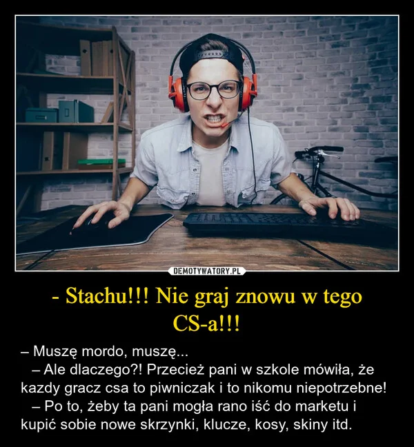 
    - Stachu!!! Nie graj znowu w tego CS-a!!!