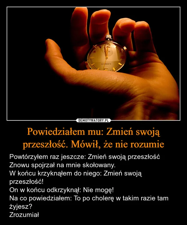 
    Powiedziałem mu: Zmień swoją przeszłość. Mówił, że nie rozumie