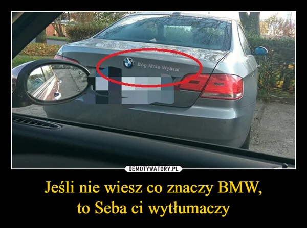 
    Jeśli nie wiesz co znaczy BMW, to Seba ci wytłumaczy