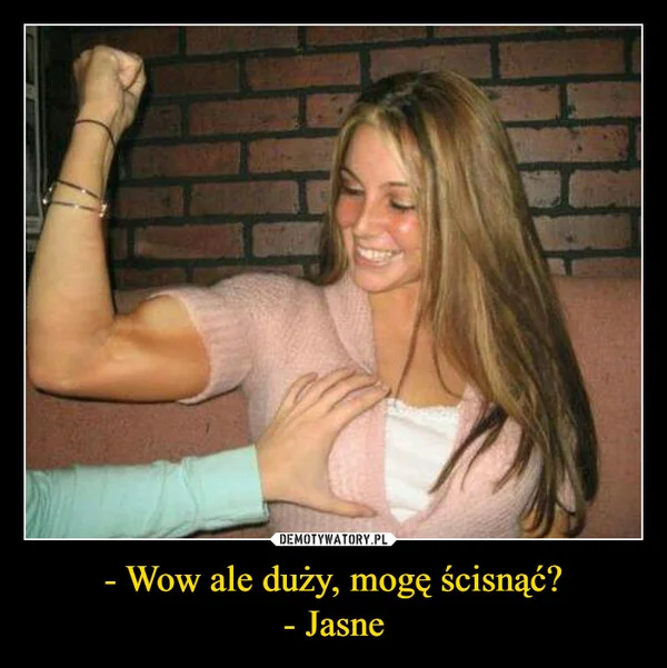 
    - Wow ale duży, mogę ścisnąć? - Jasne
